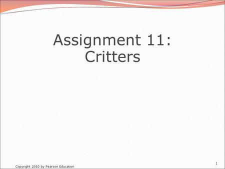 Copyright 2010 by Pearson Education 1 Assignment 11: Critters.