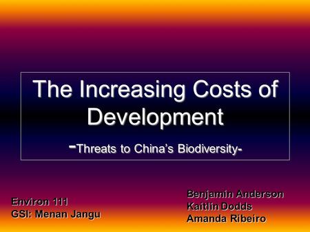 The Increasing Costs of Development - Threats to China’s Biodiversity- Benjamin Anderson Kaitlin Dodds Amanda Ribeiro Environ 111 GSI: Menan Jangu.