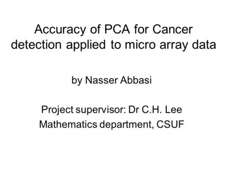 Accuracy of PCA for Cancer detection applied to micro array data by Nasser Abbasi Project supervisor: Dr C.H. Lee Mathematics department, CSUF.