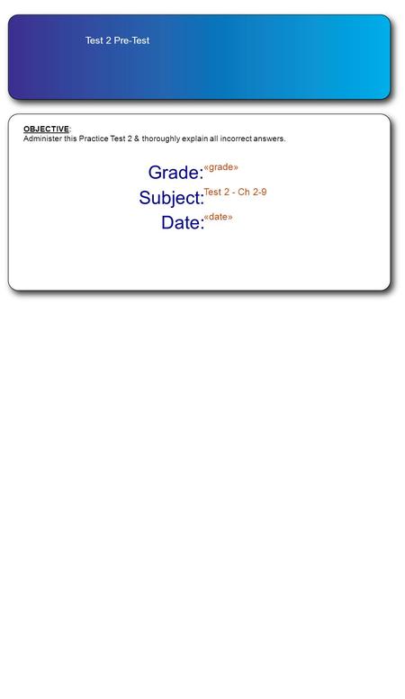 Test 2 Pre-Test Grade: «grade» Subject: Test 2 - Ch 2-9 Date: «date» OBJECTIVE: Administer this Practice Test 2 & thoroughly explain all incorrect answers.