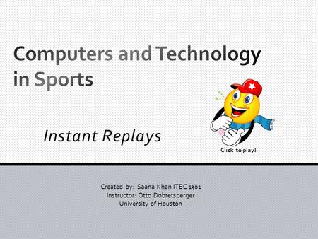 Instant Replays Created by: Saana Khan ITEC 1301 Instructor: Otto Dobretsberger University of Houston Click to play!