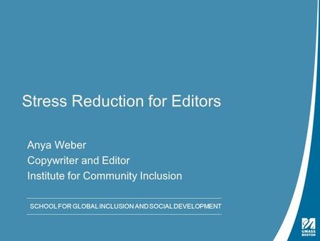 SCHOOL FOR GLOBAL INCLUSION AND SOCIAL DEVELOPMENT Stress Reduction for Editors Anya Weber Copywriter and Editor Institute for Community Inclusion SCHOOL.