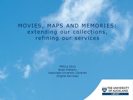 MOVIES, MAPS AND MEMORIES: extending our collections, refining our services PRDLA 2010 Brian Flaherty Associate University Librarian (Digital Services)