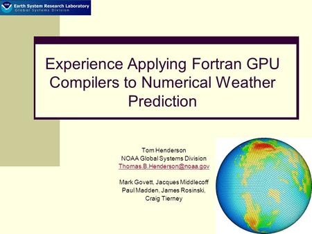 Experience Applying Fortran GPU Compilers to Numerical Weather Prediction Tom Henderson NOAA Global Systems Division Mark Govett,