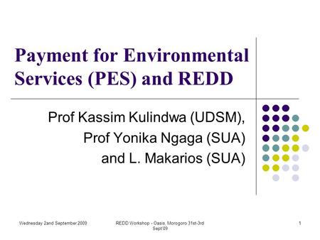 Wednesday 2and September 2009REDD Workshop - Oasis, Morogoro 31st-3rd Sept'09 1 Payment for Environmental Services (PES) and REDD Prof Kassim Kulindwa.