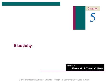 © 2007 Prentice Hall Business Publishing Principles of Economics 8e by Case and Fair Prepared by: Fernando & Yvonn Quijano 5 Chapter Elasticity.