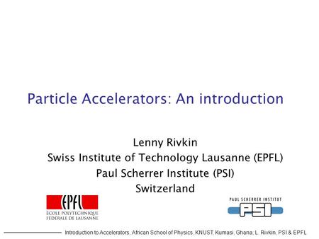 Introduction to Accelerators, African School of Physics, KNUST, Kumasi, Ghana; L. Rivkin, PSI & EPFL Particle Accelerators: An introduction Lenny Rivkin.