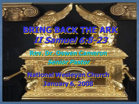 BRING BACK THE ARK II Samuel 6:8-23 Rev. Dr. Oswen Cameron Senior Pastor National Wesleyan Church January 6, 2008 Rev. Dr. Oswen Cameron Senior Pastor.