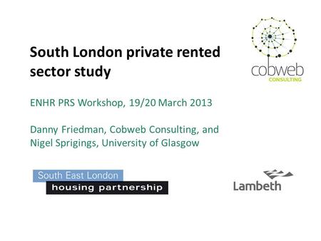 South London private rented sector study ENHR PRS Workshop, 19/20 March 2013 Danny Friedman, Cobweb Consulting, and Nigel Sprigings, University of Glasgow.