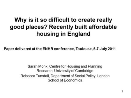 1 Why is it so difficult to create really good places? Recently built affordable housing in England Sarah Monk, Centre for Housing and Planning Research,