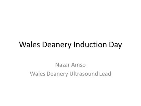 Wales Deanery Induction Day Nazar Amso Wales Deanery Ultrasound Lead.