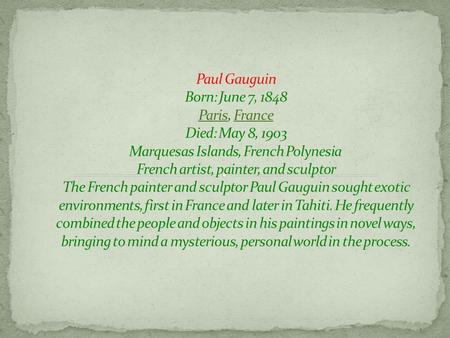 Early life Paul Gauguin was born in Paris, France, on June 7, 1848, to a French father, a journalist from Orléans, and a mother of Spanish Peruvian.