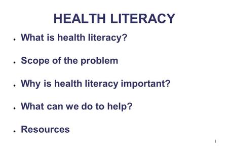 1 HEALTH LITERACY ● What is health literacy? ● Scope of the problem ● Why is health literacy important? ● What can we do to help? ● Resources.