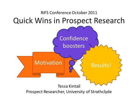 RiFS Conference October 2011 Quick Wins in Prospect Research Tessa Kintail Prospect Researcher, University of Strathclyde Motivation Confidence boosters.