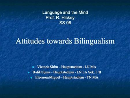 Language and the Mind Prof. R. Hickey SS 06 Attitudes towards Bilingualism Victoria Sirbu – Hauptstudium - LN MA Victoria Sirbu – Hauptstudium - LN MA.