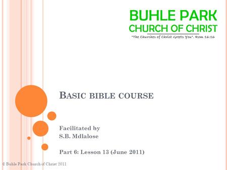 B ASIC BIBLE COURSE Facilitated by S.B. Mdlalose Part 6: Lesson 13 (June 2011) © Buhle Park Church of Christ 2011.