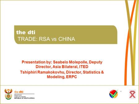 The dti TRADE: RSA vs CHINA Presentation by: Seabelo Molepolle, Deputy Director, Asia Bilateral, ITED Tshiphiri Ramakokovhu, Director, Statistics & Modeling,