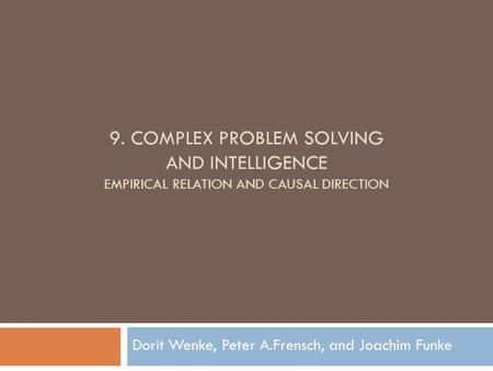 9. COMPLEX PROBLEM SOLVING AND INTELLIGENCE EMPIRICAL RELATION AND CAUSAL DIRECTION Dorit Wenke, Peter A.Frensch, and Joachim Funke.