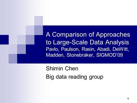 1 A Comparison of Approaches to Large-Scale Data Analysis Pavlo, Paulson, Rasin, Abadi, DeWitt, Madden, Stonebraker, SIGMOD’09 Shimin Chen Big data reading.