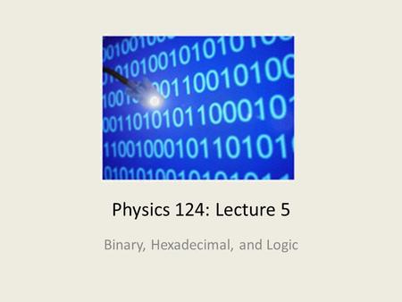 Physics 124: Lecture 5 Binary, Hexadecimal, and Logic.