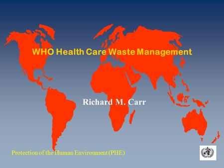 WHO Health Care Waste Management Protection of the Human Environment (PHE) Richard M. Carr.