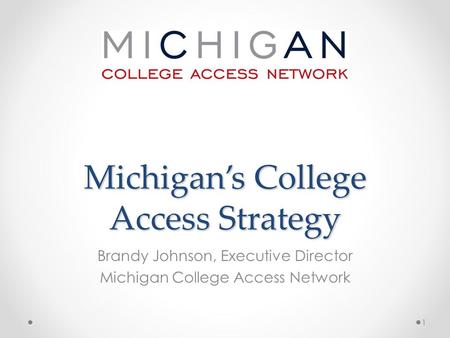 Michigan’s College Access Strategy Brandy Johnson, Executive Director Michigan College Access Network 1.