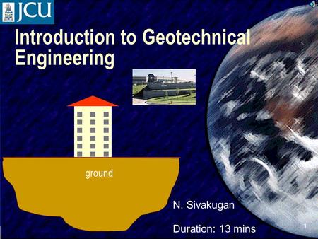 SIVA 1 Introduction to Geotechnical Engineering N. Sivakugan ground Duration: 13 mins.