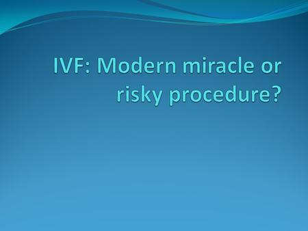 Outline What is IVF? Feminist and non-feminist responses to IVF IVF as context-specific Accounting for treatment failure.