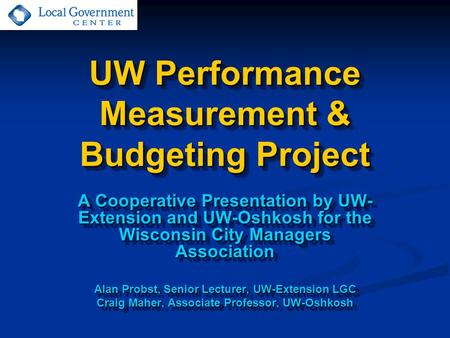 UW Performance Measurement & Budgeting Project A Cooperative Presentation by UW- Extension and UW-Oshkosh for the Wisconsin City Managers Association Alan.