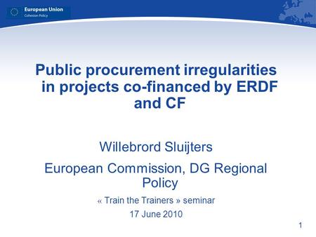 1 Public procurement irregularities in projects co-financed by ERDF and CF Willebrord Sluijters European Commission, DG Regional Policy « Train the Trainers.