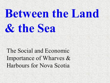 Between the Land & the Sea The Social and Economic Importance of Wharves & Harbours for Nova Scotia.