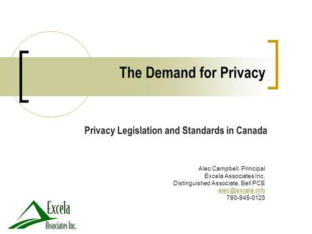 Privacy Legislation and Standards in Canada The Demand for Privacy Alec Campbell, Principal Excela Associates Inc. Distinguished Associate, Bell PCE