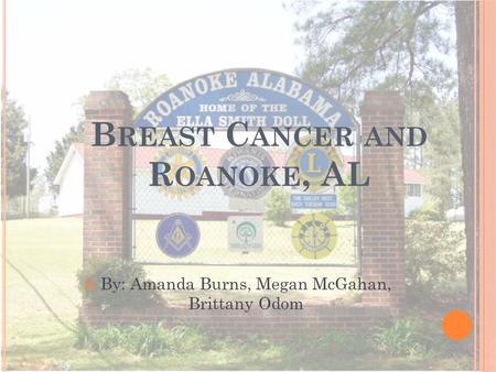 B REAST C ANCER AND R OANOKE, AL By: Amanda Burns, Megan McGahan, Brittany Odom.