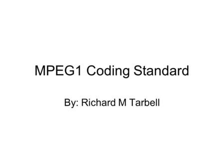 MPEG1 Coding Standard By: Richard M Tarbell. MPEG: Motion Picture Expert Group First devised in 1988 by a group of almost 1000 experts Primary motivations: