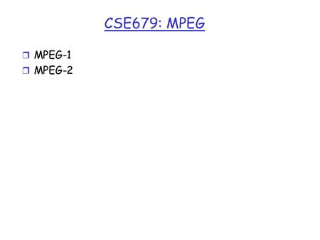 CSE679: MPEG r MPEG-1 r MPEG-2. MPEG r MPEG: Motion Pictures Experts Group r Standard for encoding videos/movies/motion pictures r Evolving set of standards.