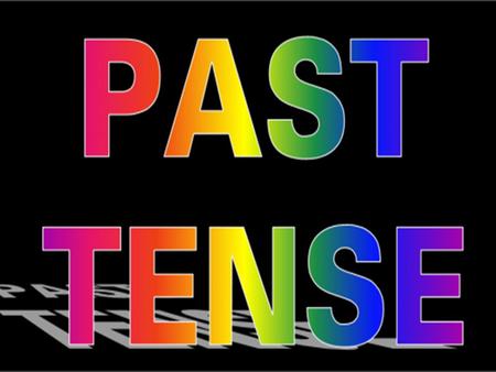 Why do we use past tense verbs? TO TELL THAT AN ACTION IS COMPLETED!!!!!! FINISHED!!! OVER!!!