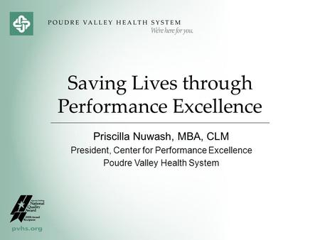 Saving Lives through Performance Excellence Priscilla Nuwash, MBA, CLM President, Center for Performance Excellence Poudre Valley Health System.