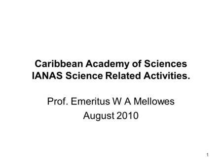 1 Caribbean Academy of Sciences IANAS Science Related Activities. Prof. Emeritus W A Mellowes August 2010.