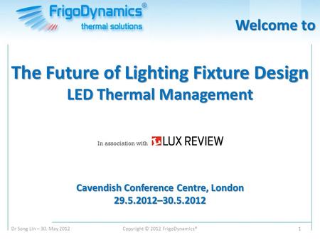 Dr Song Lin – 30. May 2012Copyright © 2012 FrigoDynamics®1 The Future of Lighting Fixture Design LED Thermal Management Cavendish Conference Centre, London.