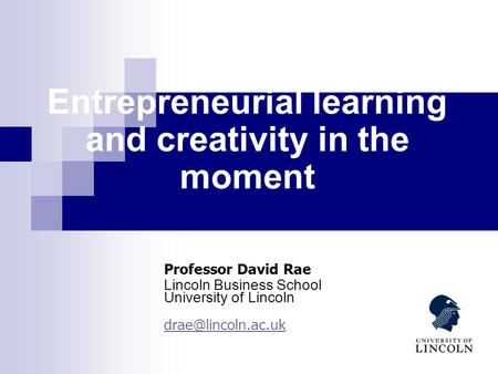 Entrepreneurial learning and creativity in the moment Professor David Rae Lincoln Business School University of Lincoln