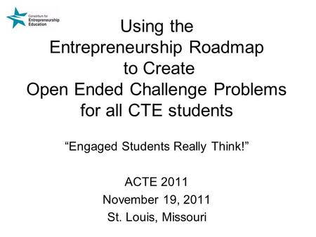 Using the Entrepreneurship Roadmap to Create Open Ended Challenge Problems for all CTE students “Engaged Students Really Think!” ACTE 2011 November 19,