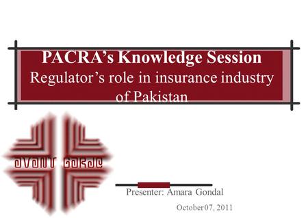 Presenter: Amara Gondal October 07, 2011 PACRA’s Knowledge Session Regulator’s role in insurance industry of Pakistan.