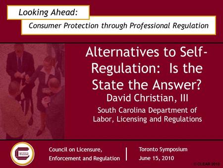 Consumer Protection through Professional Regulation Looking Ahead: Council on Licensure, Enforcement and Regulation Toronto Symposium June 15, 2010 © CLEAR.