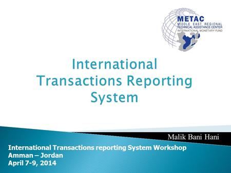 International Transactions reporting System Workshop Amman – Jordan April 7-9, 2014 Malik Bani Hani.