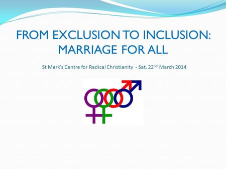 FROM EXCLUSION TO INCLUSION: MARRIAGE FOR ALL St Mark’s Centre for Radical Christianity - Sat. 22 nd March 2014.