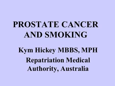 PROSTATE CANCER AND SMOKING Kym Hickey MBBS, MPH Repatriation Medical Authority, Australia.