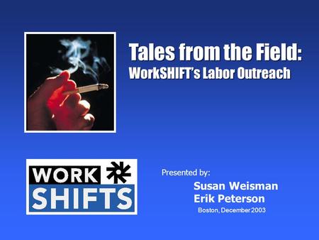 Tales from the Field: WorkSHIFT’s Labor Outreach Tales from the Field: WorkSHIFT’s Labor Outreach Boston, December 2003 Presented by: Susan Weisman Erik.