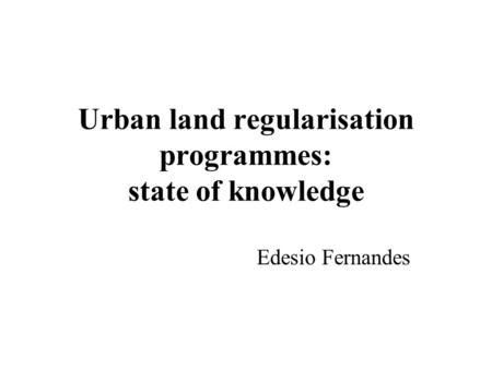 Urban land regularisation programmes: state of knowledge Edesio Fernandes.