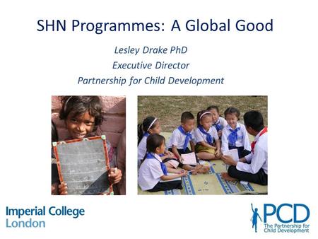 SHN Programmes: A Global Good Lesley Drake PhD Executive Director Partnership for Child Development.