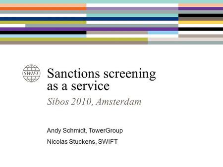 Sanctions screening as a service Sibos 2010, Amsterdam Andy Schmidt, TowerGroup Nicolas Stuckens, SWIFT.